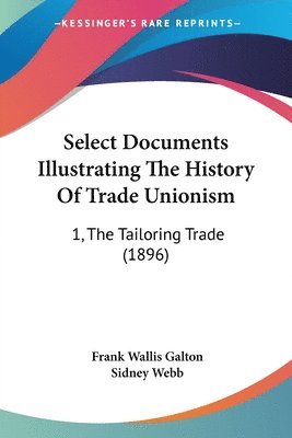 Select Documents Illustrating the History of Trade Unionism: 1, the Tailoring Trade (1896) 1