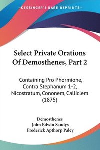 bokomslag Select Private Orations of Demosthenes, Part 2: Containing Pro Phormione, Contra Stephanum 1-2, Nicostratum, Cononem, Calliclem (1875)