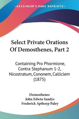 Select Private Orations of Demosthenes, Part 2: Containing Pro Phormione, Contra Stephanum 1-2, Nicostratum, Cononem, Calliclem (1875) 1