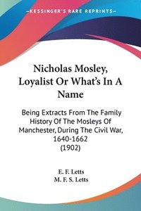 bokomslag Nicholas Mosley, Loyalist or What's in a Name: Being Extracts from the Family History of the Mosleys of Manchester, During the Civil War, 1640-1662 (1