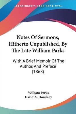 Notes Of Sermons, Hitherto Unpublished, By The Late William Parks 1