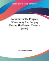bokomslag Lectures On The Progress Of Anatomy And Surgery During The Present Century (1867)