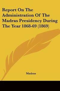 bokomslag Report On The Administration Of The Madras Presidency During The Year 1868-69 (1869)