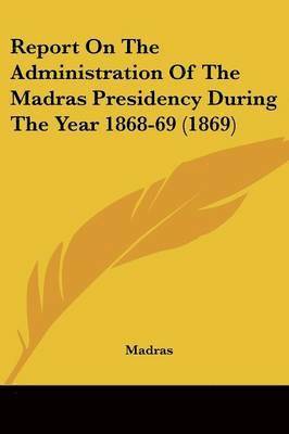 bokomslag Report On The Administration Of The Madras Presidency During The Year 1868-69 (1869)