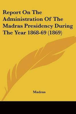 Report On The Administration Of The Madras Presidency During The Year 1868-69 (1869)