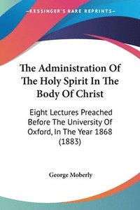 bokomslag The Administration of the Holy Spirit in the Body of Christ: Eight Lectures Preached Before the University of Oxford, in the Year 1868 (1883)