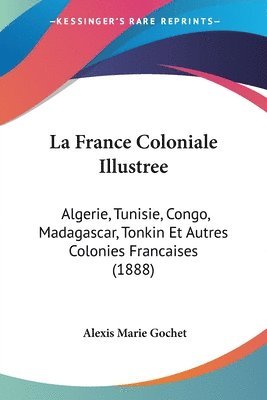 bokomslag La France Coloniale Illustree: Algerie, Tunisie, Congo, Madagascar, Tonkin Et Autres Colonies Francaises (1888)