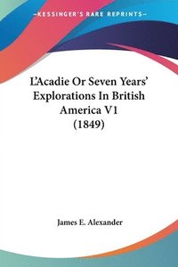 bokomslag L'Acadie Or Seven Years' Explorations In British America V1 (1849)