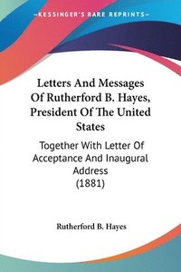 bokomslag Letters and Messages of Rutherford B. Hayes, President of the United States: Together with Letter of Acceptance and Inaugural Address (1881)