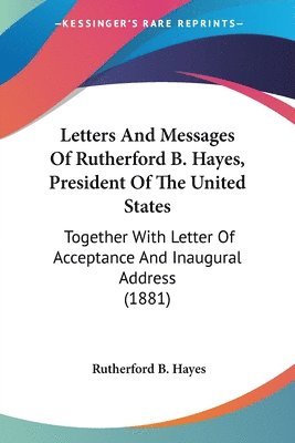 bokomslag Letters and Messages of Rutherford B. Hayes, President of the United States: Together with Letter of Acceptance and Inaugural Address (1881)