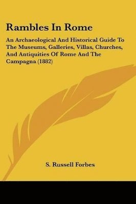 Rambles in Rome: An Archaeological and Historical Guide to the Museums, Galleries, Villas, Churches, and Antiquities of Rome and the Ca 1