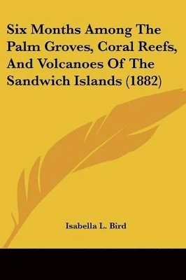 Isabella L Bird, Isabella L. Bird - Six Months Among The Palm Groves, Coral Reefs, And Volcanoes Of The Sandwich Islands (1882), Häftad