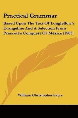 bokomslag Practical Grammar: Based Upon the Text of Longfellow's Evangeline and a Selection from Prescott's Conquest of Mexico (1903)