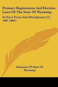 bokomslag Primary Registration and Election Laws of the State of Wyoming: In Force from and After January 21, 1891 (1891)