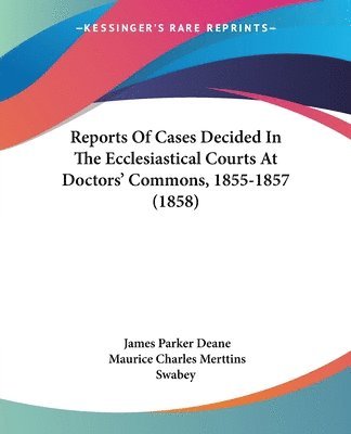 Reports Of Cases Decided In The Ecclesiastical Courts At Doctors' Commons, 1855-1857 (1858) 1