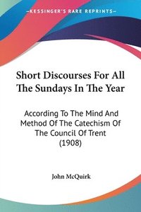 bokomslag Short Discourses for All the Sundays in the Year: According to the Mind and Method of the Catechism of the Council of Trent (1908)