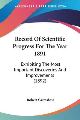 bokomslag Record of Scientific Progress for the Year 1891: Exhibiting the Most Important Discoveries and Improvements (1892)