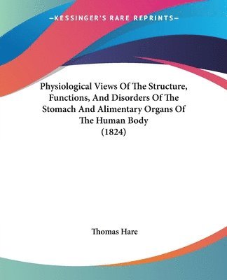 Thomas Hare - Physiological Views Of The Structure, Functions, And Disorders Of The Stomach And Alimentary Organs Of The Human Body (1824), Häftad