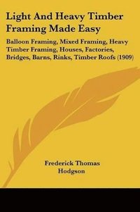 bokomslag Light and Heavy Timber Framing Made Easy: Balloon Framing, Mixed Framing, Heavy Timber Framing, Houses, Factories, Bridges, Barns, Rinks, Timber Roofs