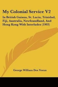 bokomslag My Colonial Service V2: In British Guiana, St. Lucia, Trinidad, Fiji, Australia, Newfoundland, and Hong Kong with Interludes (1903)