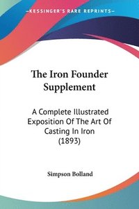 bokomslag The Iron Founder Supplement: A Complete Illustrated Exposition of the Art of Casting in Iron (1893)