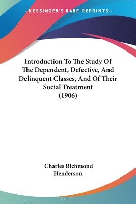 Introduction to the Study of the Dependent, Defective, and Delinquent Classes, and of Their Social Treatment (1906) 1