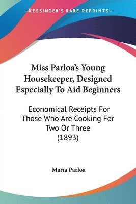 Miss Parloa's Young Housekeeper, Designed Especially to Aid Beginners: Economical Receipts for Those Who Are Cooking for Two or Three (1893) 1