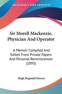 Sir Morell MacKenzie, Physician and Operator: A Memoir Compiled and Edited from Private Papers and Personal Reminiscences (1893) 1