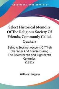 bokomslag Select Historical Memoirs of the Religious Society of Friends, Commonly Called Quakers: Being a Succinct Account of Their Character and Course During
