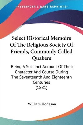 bokomslag Select Historical Memoirs of the Religious Society of Friends, Commonly Called Quakers: Being a Succinct Account of Their Character and Course During