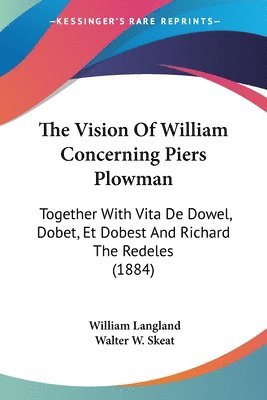 The Vision of William Concerning Piers Plowman: Together with Vita de Dowel, Dobet, Et Dobest and Richard the Redeles (1884) 1