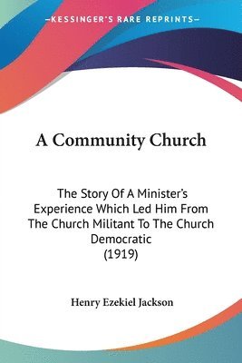 A Community Church: The Story of a Minister's Experience Which Led Him from the Church Militant to the Church Democratic (1919) 1