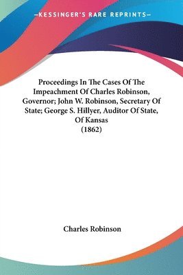 bokomslag Proceedings In The Cases Of The Impeachment Of Charles Robinson, Governor; John W. Robinson, Secretary Of State; George S. Hillyer, Auditor Of State, Of Kansas (1862)