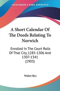 bokomslag A Short Calendar of the Deeds Relating to Norwich: Enrolled in the Court Rolls of That City, 1285-1306 and 1307-1341 (1903)