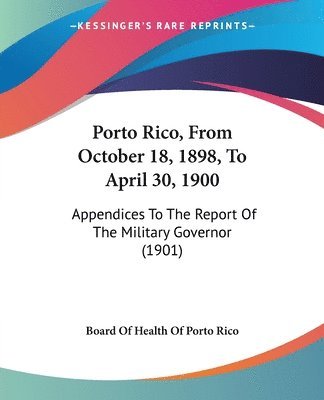 Porto Rico, from October 18, 1898, to April 30, 1900: Appendices to the Report of the Military Governor (1901) 1