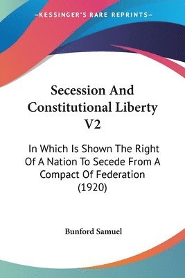 Secession and Constitutional Liberty V2: In Which Is Shown the Right of a Nation to Secede from a Compact of Federation (1920) 1