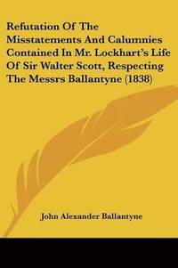 bokomslag Refutation Of The Misstatements And Calumnies Contained In Mr. Lockhart's Life Of Sir Walter Scott, Respecting The Messrs Ballantyne (1838)