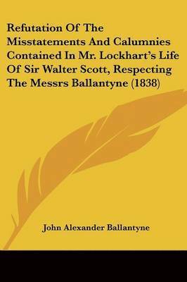 Refutation Of The Misstatements And Calumnies Contained In Mr. Lockhart's Life Of Sir Walter Scott, Respecting The Messrs Ballantyne (1838) 1