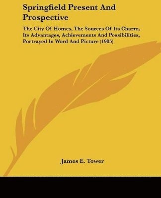 bokomslag Springfield Present and Prospective: The City of Homes, the Sources of Its Charm, Its Advantages, Achievements and Possibilities, Portrayed in Word an