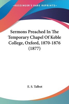 Sermons Preached in the Temporary Chapel of Keble College, Oxford, 1870-1876 (1877) 1