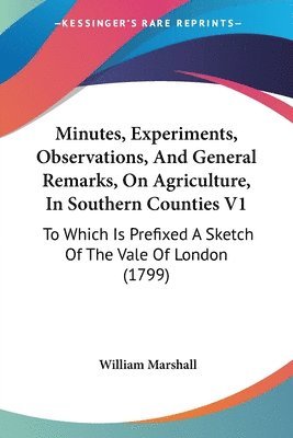 William Marshall - Minutes, Experiments, Observations, And General Remarks, On Agriculture, In Southern Counties V1, Häftad