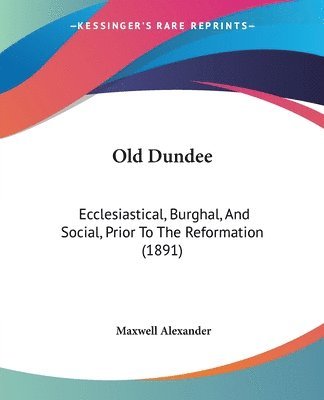 Old Dundee: Ecclesiastical, Burghal, and Social, Prior to the Reformation (1891) 1