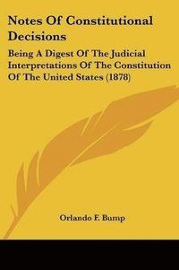 bokomslag Notes of Constitutional Decisions: Being a Digest of the Judicial Interpretations of the Constitution of the United States (1878)