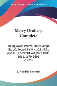 bokomslag Merry Drollery Complete: Being Jovial Poems, Merry Songs, Etc., Collected by W.N., C.B., R.S., and J.G., Lovers of Wit, Both Parts, 1661, 1670,