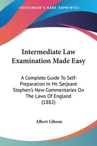 bokomslag Intermediate Law Examination Made Easy: A Complete Guide to Self-Preparation in Mr. Serjeant Stephen's New Commentaries on the Laws of England (1882)