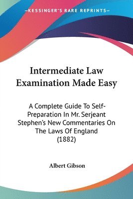 Intermediate Law Examination Made Easy: A Complete Guide to Self-Preparation in Mr. Serjeant Stephen's New Commentaries on the Laws of England (1882) 1