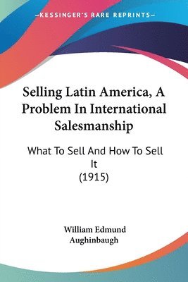 Selling Latin America, a Problem in International Salesmanship: What to Sell and How to Sell It (1915) 1