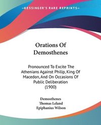 bokomslag Orations of Demosthenes: Pronounced to Excite the Athenians Against Philip, King of Macedon, and on Occasions of Public Deliberation (1900)