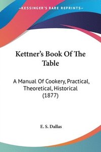 bokomslag Kettner's Book of the Table: A Manual of Cookery, Practical, Theoretical, Historical (1877)