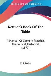bokomslag Kettner's Book of the Table: A Manual of Cookery, Practical, Theoretical, Historical (1877)